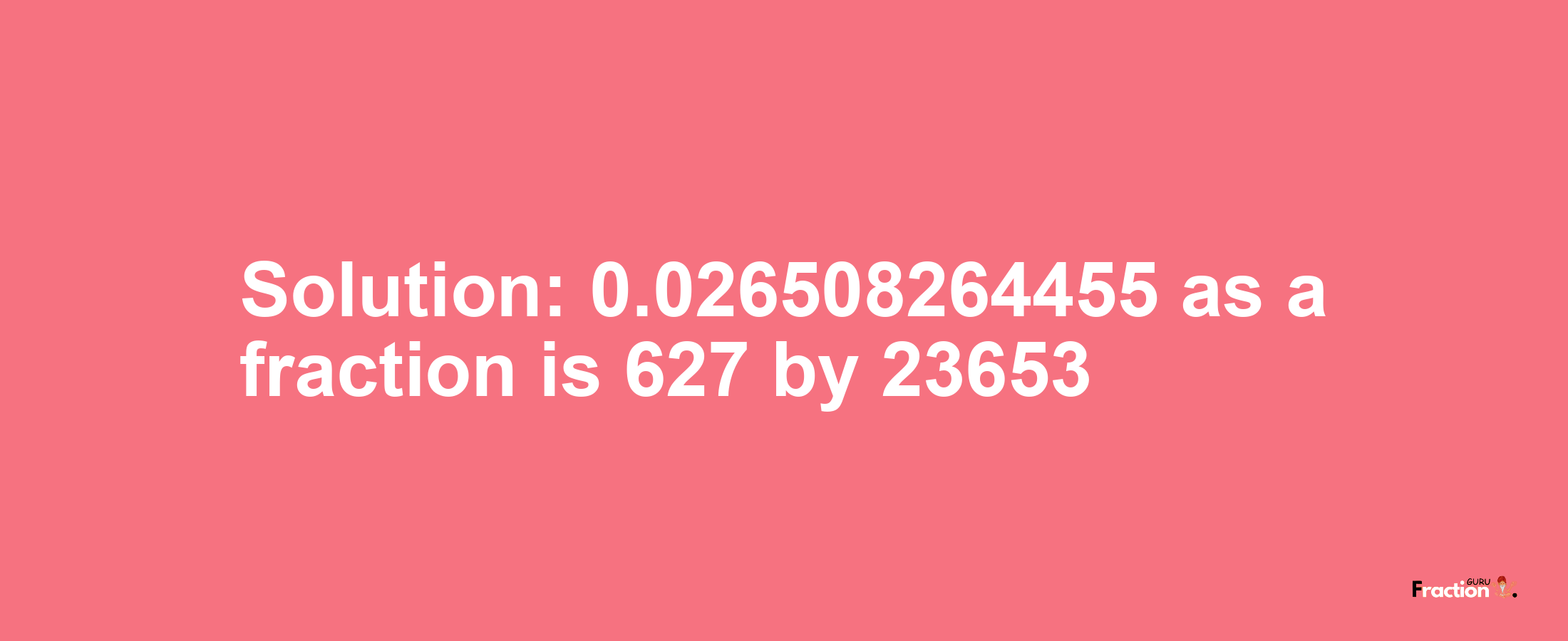 Solution:0.026508264455 as a fraction is 627/23653